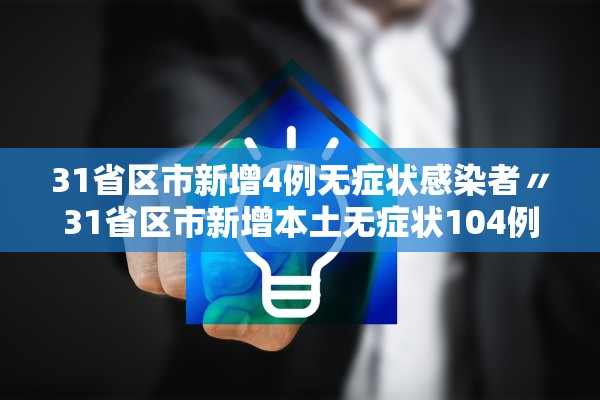 31省区市新增4例无症状感染者〃31省区市新增本土无症状104例