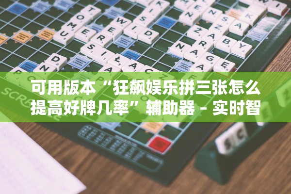 可用版本“狂飙娱乐拼三张怎么提高好牌几率”辅助器 – 实时智能回复