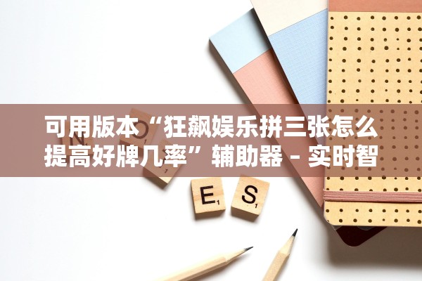 可用版本“狂飙娱乐拼三张怎么提高好牌几率”辅助器 – 实时智能回复