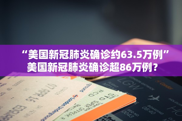 “美国新冠肺炎确诊约63.5万例	” 美国新冠肺炎确诊超86万例？