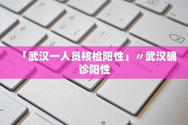 「武汉一人员核检阳性」〃武汉确诊阳性