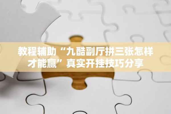 教程辅助“九酷副厅拼三张怎样才能赢”真实开挂技巧分享