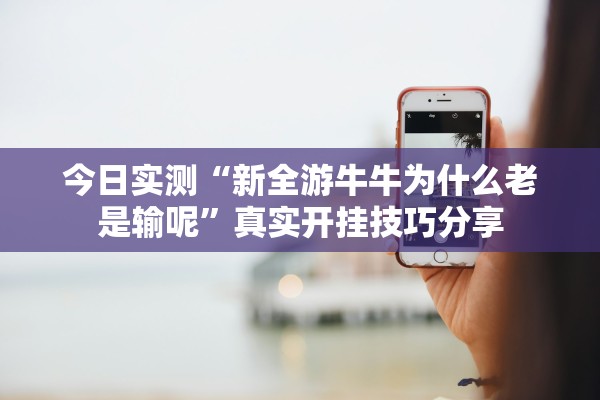 今日实测“新全游牛牛为什么老是输呢	”真实开挂技巧分享