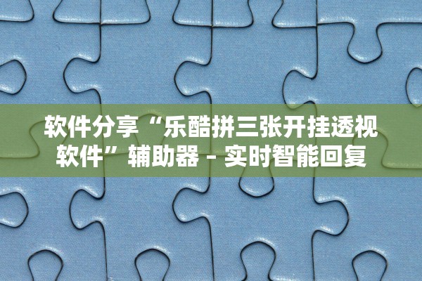 软件分享“乐酷拼三张开挂透视软件	”辅助器 – 实时智能回复