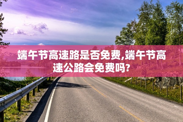 端午节高速路是否免费,端午节高速公路会免费吗?