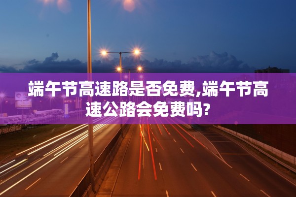 端午节高速路是否免费,端午节高速公路会免费吗?