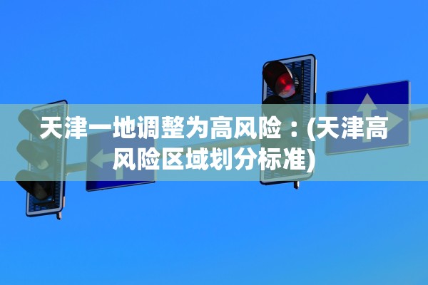 天津一地调整为高风险︰(天津高风险区域划分标准)