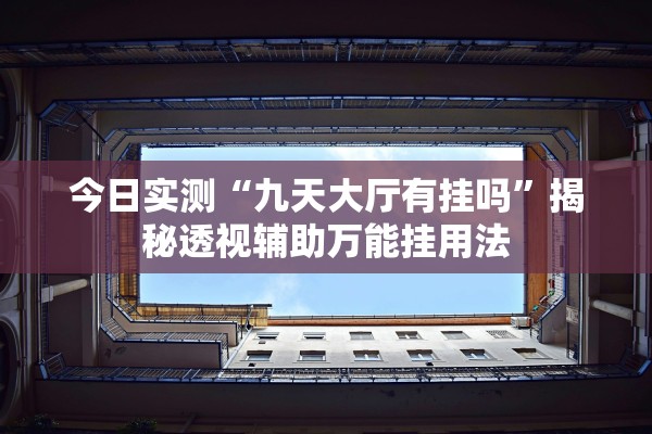 今日实测“九天大厅有挂吗	”揭秘透视辅助万能挂用法