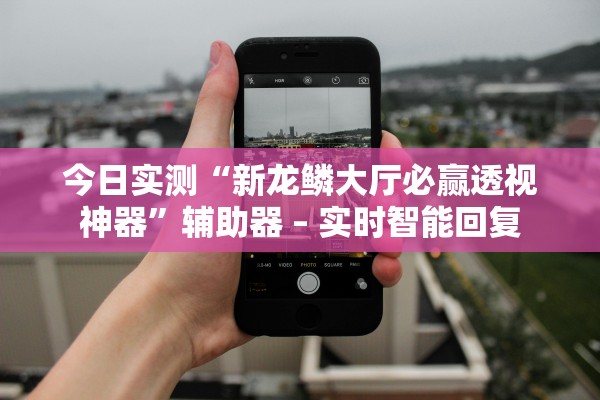 今日实测“新龙鳞大厅必赢透视神器”辅助器 – 实时智能回复