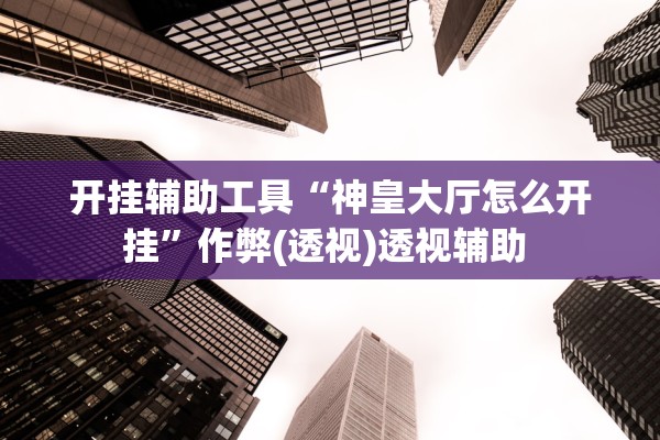 开挂辅助工具“神皇大厅怎么开挂	”作弊(透视)透视辅助 
