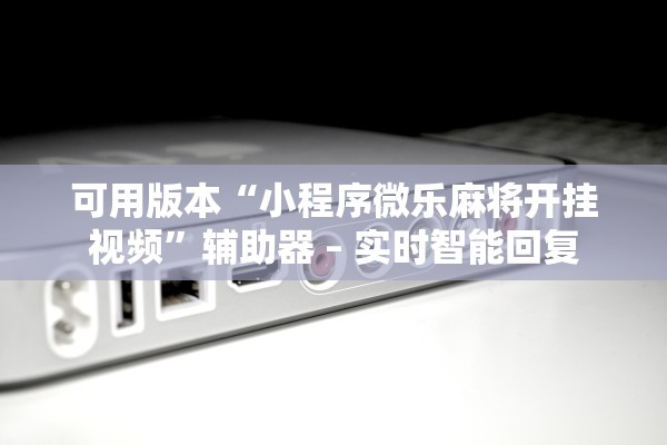 可用版本“小程序微乐麻将开挂视频”辅助器 – 实时智能回复