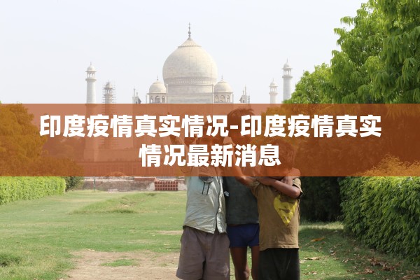 印度疫情真实情况-印度疫情真实情况最新消息