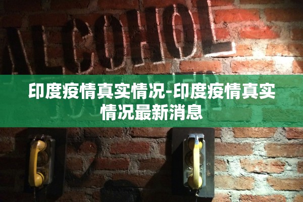 印度疫情真实情况-印度疫情真实情况最新消息