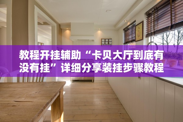 教程开挂辅助“卡贝大厅到底有没有挂”详细分享装挂步骤教程