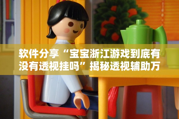 软件分享“宝宝浙江游戏到底有没有透视挂吗”揭秘透视辅助万能挂用法