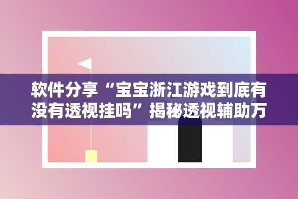 软件分享“宝宝浙江游戏到底有没有透视挂吗”揭秘透视辅助万能挂用法