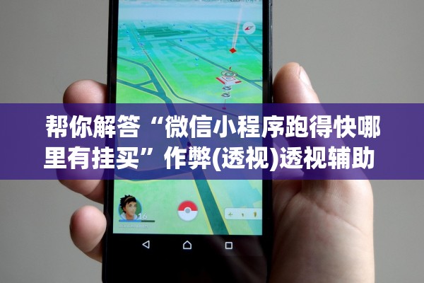 帮你解答“微信小程序跑得快哪里有挂买”作弊(透视)透视辅助 