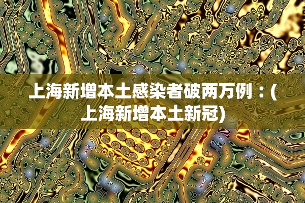 上海新增本土感染者破两万例︰(上海新增本土新冠)