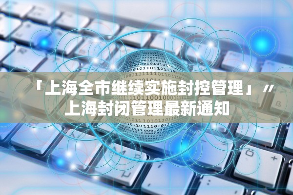 「上海全市继续实施封控管理」〃上海封闭管理最新通知