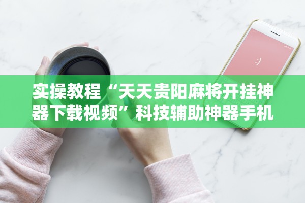 实操教程“天天贵阳麻将开挂神器下载视频”科技辅助神器手机版教程