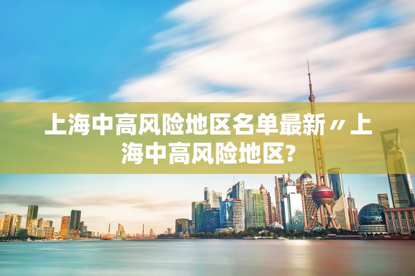 上海中高风险地区名单最新〃上海中高风险地区?
