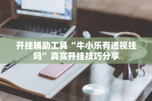 开挂辅助工具“牛小乐有透视挂吗	”真实开挂技巧分享