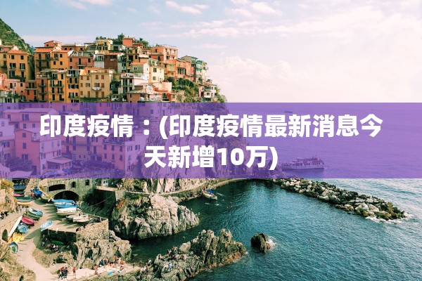 印度疫情︰(印度疫情最新消息今天新增10万)