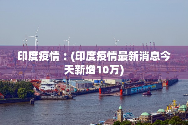 印度疫情︰(印度疫情最新消息今天新增10万)