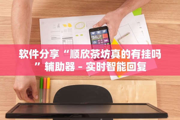 软件分享“顺欣茶坊真的有挂吗”辅助器 – 实时智能回复