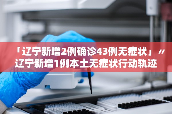 「辽宁新增2例确诊43例无症状」〃辽宁新增1例本土无症状行动轨迹