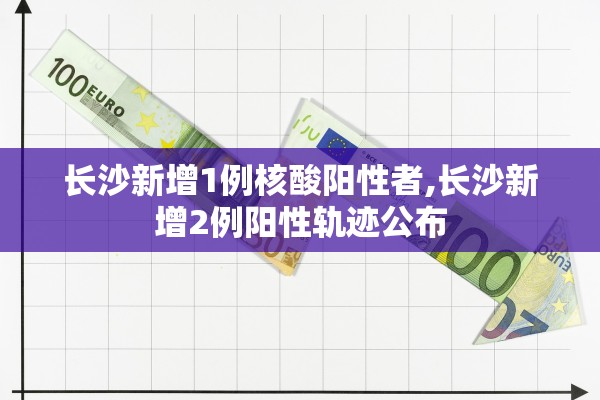 长沙新增1例核酸阳性者,长沙新增2例阳性轨迹公布