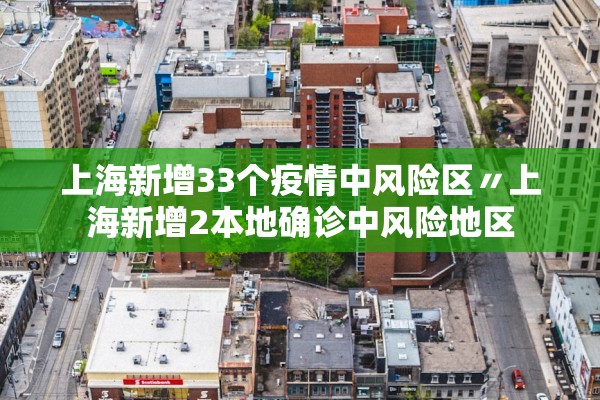 上海新增33个疫情中风险区〃上海新增2本地确诊中风险地区