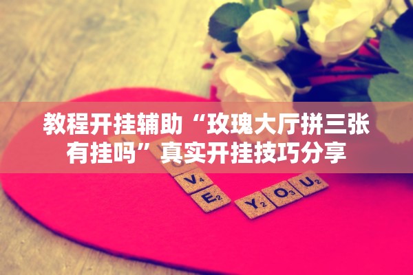 教程开挂辅助“玫瑰大厅拼三张有挂吗”真实开挂技巧分享