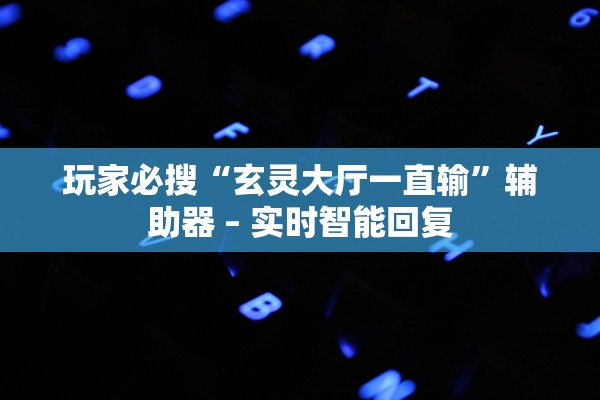 玩家必搜“玄灵大厅一直输”辅助器 – 实时智能回复