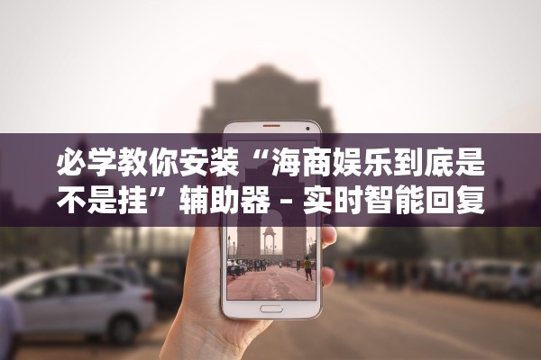 必学教你安装“海商娱乐到底是不是挂”辅助器 – 实时智能回复