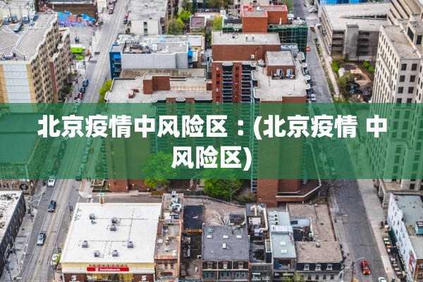 北京疫情中风险区︰(北京疫情 中风险区)