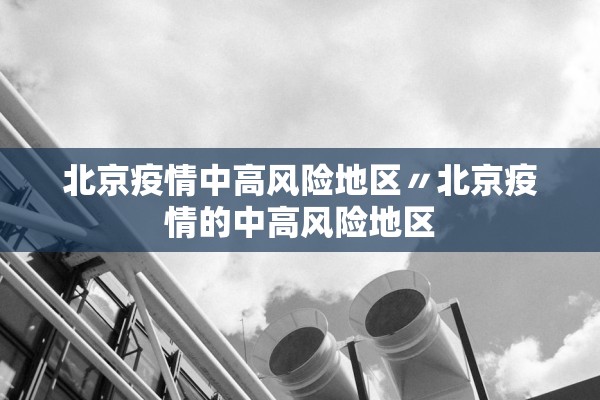 北京疫情中高风险地区〃北京疫情的中高风险地区