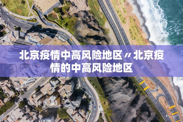 北京疫情中高风险地区〃北京疫情的中高风险地区