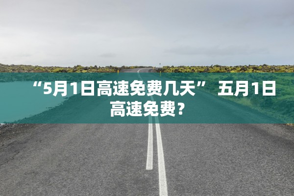 “5月1日高速免费几天” 五月1日高速免费？