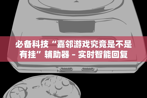必备科技“嘉邻游戏究竟是不是有挂”辅助器 – 实时智能回复