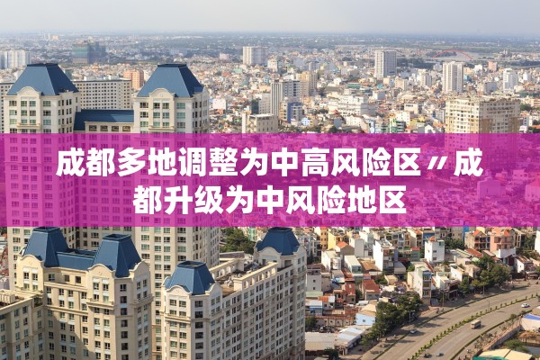 成都多地调整为中高风险区〃成都升级为中风险地区