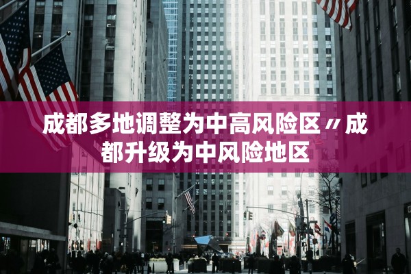成都多地调整为中高风险区〃成都升级为中风险地区