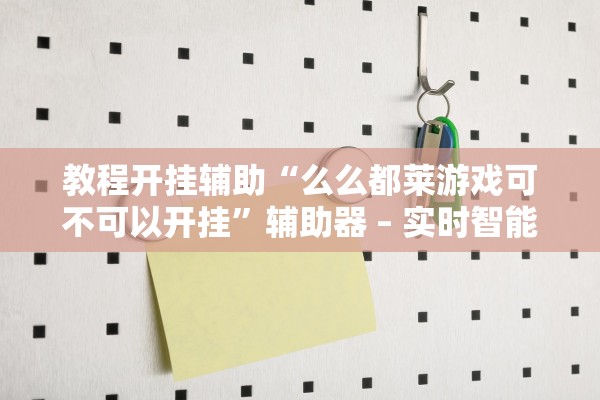 教程开挂辅助“么么都莱游戏可不可以开挂”辅助器 – 实时智能回复