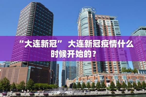 “大连新冠” 大连新冠疫情什么时候开始的？
