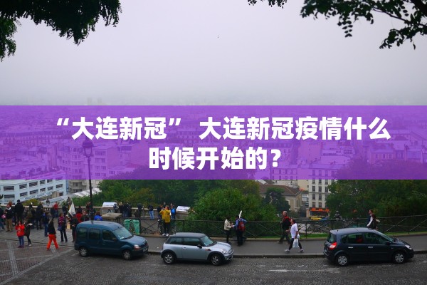 “大连新冠” 大连新冠疫情什么时候开始的？