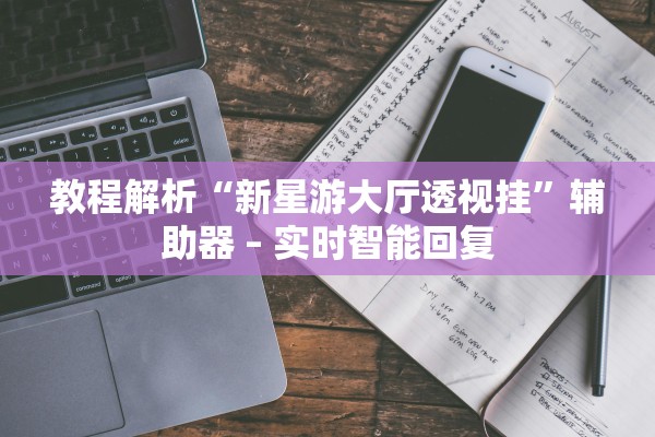 教程解析“新星游大厅透视挂”辅助器 – 实时智能回复