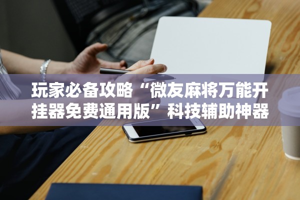 玩家必备攻略“微友麻将万能开挂器免费通用版”科技辅助神器手机版教程