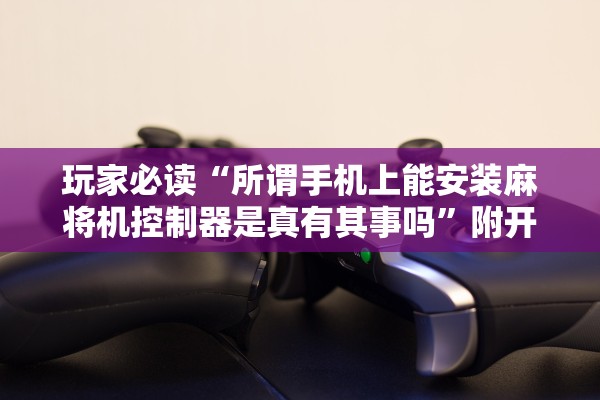 玩家必读“所谓手机上能安装麻将机控制器是真有其事吗”附开挂脚本详细教程-知乎