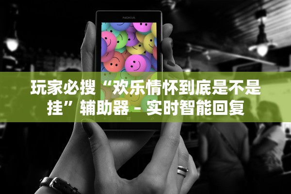 玩家必搜“欢乐情怀到底是不是挂	”辅助器 – 实时智能回复