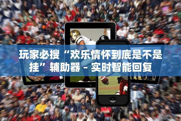 玩家必搜“欢乐情怀到底是不是挂”辅助器 – 实时智能回复